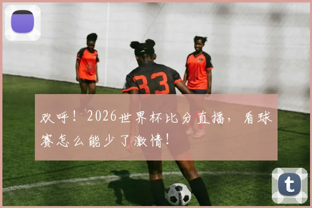 欢呼!2026世界杯比分直播,看球赛怎么能少了激情!