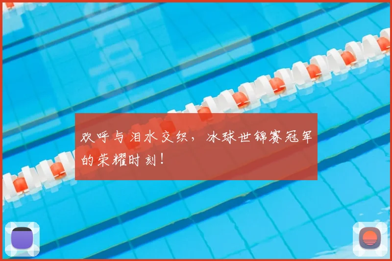 欢呼与泪水交织，冰球世锦赛冠军的荣耀时刻！